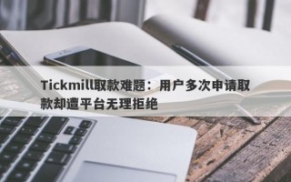 Tickmill取款难题：用户多次申请取款却遭平台无理拒绝