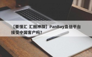 【要懂汇 汇圈神探】PanBay盘倍平台接受中国客户吗？
