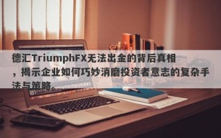 德汇TriumphFX无法出金的背后真相，揭示企业如何巧妙消磨投资者意志的复杂手法与策略。