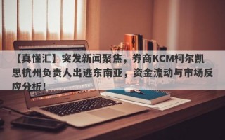 【真懂汇】突发新闻聚焦，券商KCM柯尔凯思杭州负责人出逃东南亚，资金流动与市场反应分析！