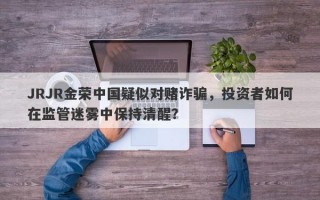 JRJR金荣中国疑似对赌诈骗，投资者如何在监管迷雾中保持清醒？