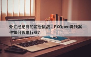 外汇经纪商的监管挑战：FXOpen洗钱案件如何影响行业？