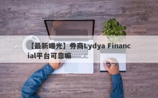 【最新曝光】券商Lydya Financial平台可靠嘛
