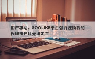 用户求助，SOOLIKE平台强行注销我的代理账户且无法出金！