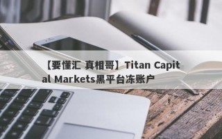 【要懂汇 真相哥】Titan Capital Markets黑平台冻账户
