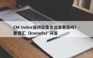 CM Index请问这是合法交易商吗？-要懂汇（knowfx）问答