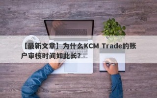 【最新文章】为什么KCM Trade的账户审核时间如此长？