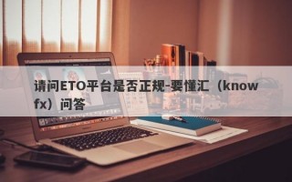 请问ETO平台是否正规-要懂汇（knowfx）问答