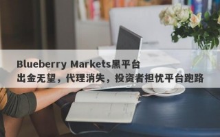 Blueberry Markets黑平台出金无望，代理消失，投资者担忧平台跑路