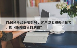 TMGM平台野蛮封号，客户资金被强行划扣，如何保障自己的利益？