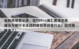 金融市场警示录，在FXPro浦汇遭遇全员爆仓与银行卡冻结的背后原因是什么？应对策略来了！