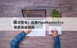 再次警告！远离PipsMasterPro等高收益骗局