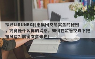 探寻LIRUNEX利惠集团交易奖金的秘密，究竟是什么样的诱惑，如何在监管空白下把握风险？解密文章来也！