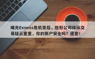 曝光Exness危机背后，隐形公司操纵交易疑云重重，你的账户安全吗？速查！