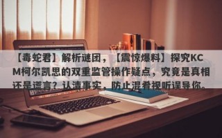 【毒蛇君】解析谜团，【震惊爆料】探究KCM柯尔凯思的双重监管操作疑点，究竟是真相还是谎言？认清事实，防止混肴视听误导你。