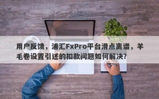 用户反馈，浦汇FxPro平台滑点离谱，羊毛卷设置引述的扣款问题如何解决？