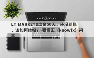 LT MARKETS出金50天，还没到账，该如何维权？-要懂汇（knowfx）问答