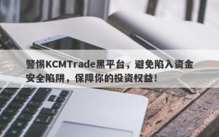 警惕KCMTrade黑平台，避免陷入资金安全陷阱，保障你的投资权益！