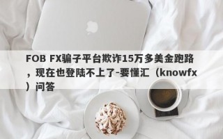 FOB FX骗子平台欺诈15万多美金跑路，现在也登陆不上了-要懂汇（knowfx）问答