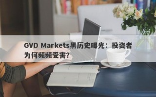 GVD Markets黑历史曝光：投资者为何频频受害？