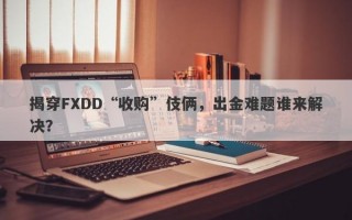 揭穿FXDD“收购”伎俩，出金难题谁来解决？