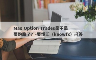 Max Option Trades是不是要跑路了？-要懂汇（knowfx）问答