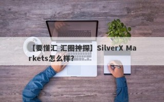 【要懂汇 汇圈神探】SilverX Markets怎么样？
