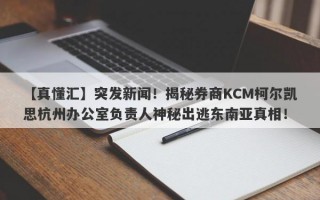 【真懂汇】突发新闻！揭秘券商KCM柯尔凯思杭州办公室负责人神秘出逃东南亚真相！