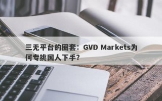 三无平台的圈套：GVD Markets为何专挑国人下手？