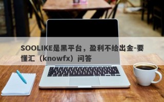 SOOLIKE是黑平台，盈利不给出金-要懂汇（knowfx）问答