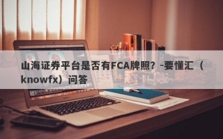 山海证券平台是否有FCA牌照？-要懂汇（knowfx）问答