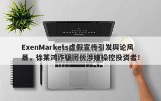 ExenMarkets虚假宣传引发舆论风暴，徐某鸿诈骗团伙涉嫌操控投资者！