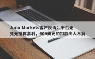 Juno Markets客户反诉：平台无凭无据称套利，609美元的扣款令人不解