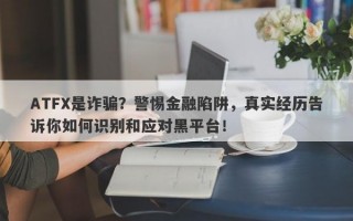 ATFX是诈骗？警惕金融陷阱，真实经历告诉你如何识别和应对黑平台！