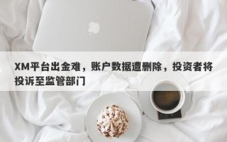 XM平台出金难，账户数据遭删除，投资者将投诉至监管部门