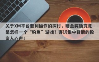 关于XM平台套利操作的探讨，赠金奖励究竟是怎样一个“钓鱼”游戏？客诉集中背后的投资人心声！