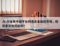 JRJR金荣中国平台利用点差操控市场，投资者该如何应对？