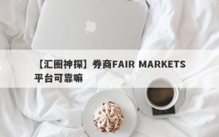 【汇圈神探】券商FAIR MARKETS平台可靠嘛
