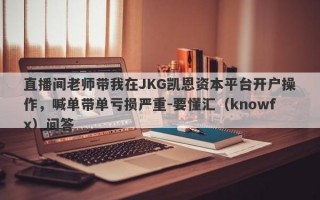 直播间老师带我在JKG凯恩资本平台开户操作，喊单带单亏损严重-要懂汇（knowfx）问答