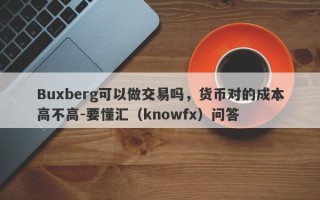 Buxberg可以做交易吗，货币对的成本高不高-要懂汇（knowfx）问答