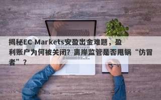 揭秘EC Markets安盈出金难题，盈利账户为何被关闭？离岸监管是否甩锅“仿冒者”？