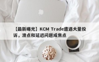 【最新曝光】KCM Trade遭遇大量投诉，滑点和延迟问题成焦点
