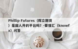 Phillip Futures（辉立期货）是国人开的平台吗？-要懂汇（knowfx）问答