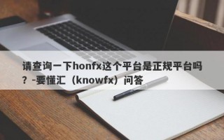 请查询一下honfx这个平台是正规平台吗？-要懂汇（knowfx）问答