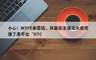 小心！MTFE暴雷后，其幕后主谋又火速搭建了黑平台“GTC