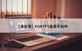 【毒蛇君】FORTFS是黑平台吗
