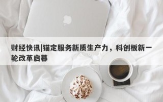 财经快讯|锚定服务新质生产力，科创板新一轮改革启幕