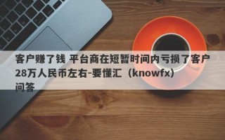 客户赚了钱 平台商在短暂时间内亏损了客户28万人民币左右-要懂汇（knowfx）问答