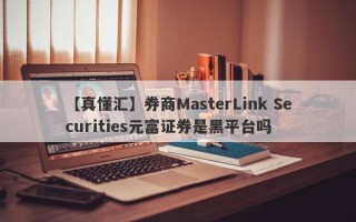 【真懂汇】券商MasterLink Securities元富证券是黑平台吗
