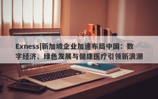 Exness|新加坡企业加速布局中国：数字经济、绿色发展与健康医疗引领新浪潮